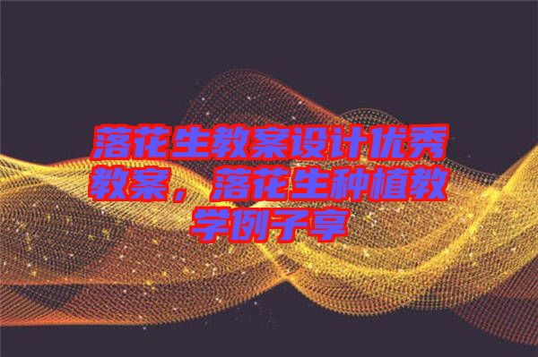 落花生教案設(shè)計(jì)優(yōu)秀教案，落花生種植教學(xué)例子享