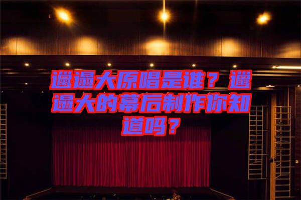 邋遢大原唱是誰？邋遢大的幕后制作你知道嗎？
