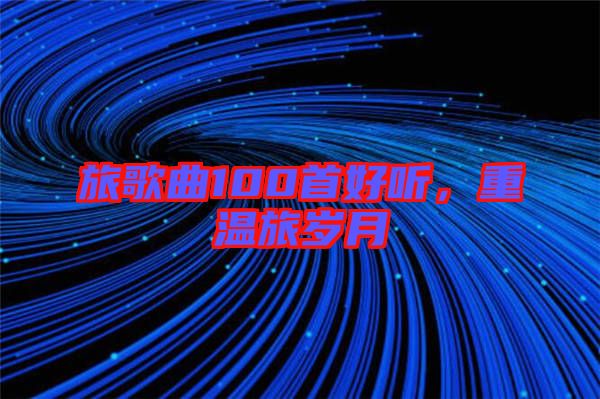 旅歌曲100首好聽，重溫旅歲月