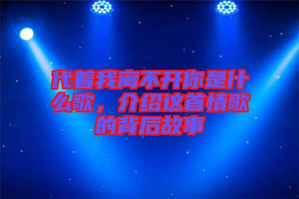 代著我離不開你是什么歌，介紹這首情歌的背后故事