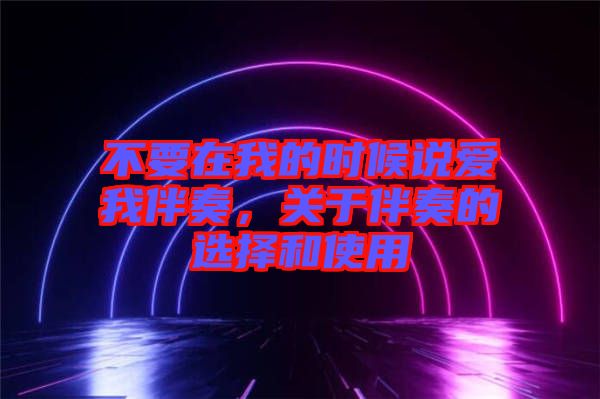 不要在我的時候說愛我伴奏，關(guān)于伴奏的選擇和使用