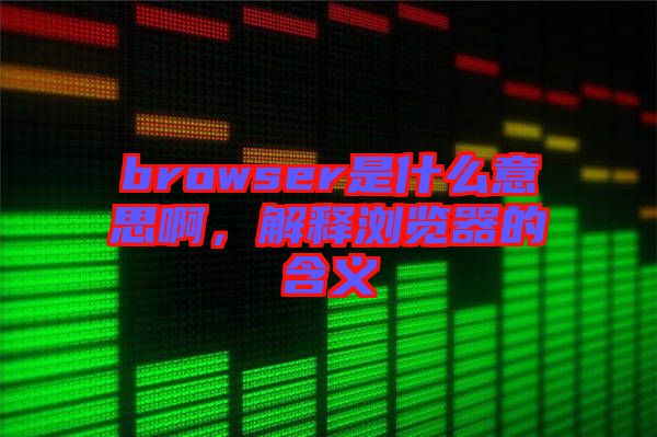 browser是什么意思啊，解釋瀏覽器的含義