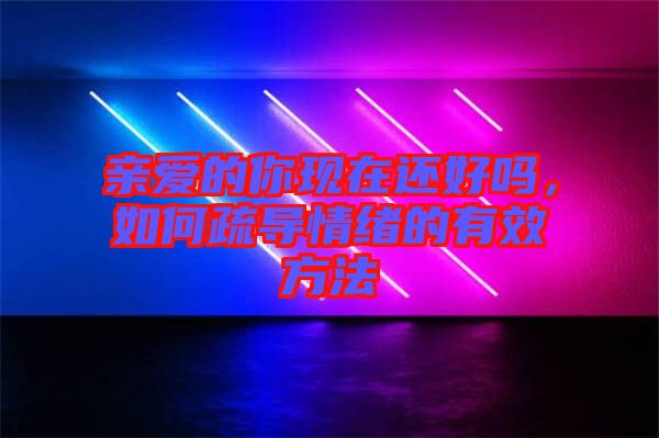 親愛的你現(xiàn)在還好嗎，如何疏導(dǎo)情緒的有效方法