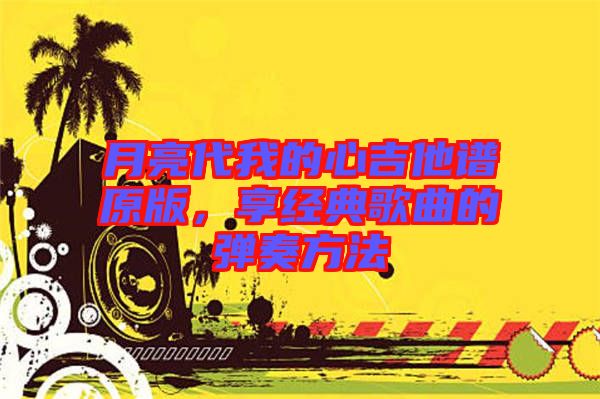 月亮代我的心吉他譜原版，享經(jīng)典歌曲的彈奏方法