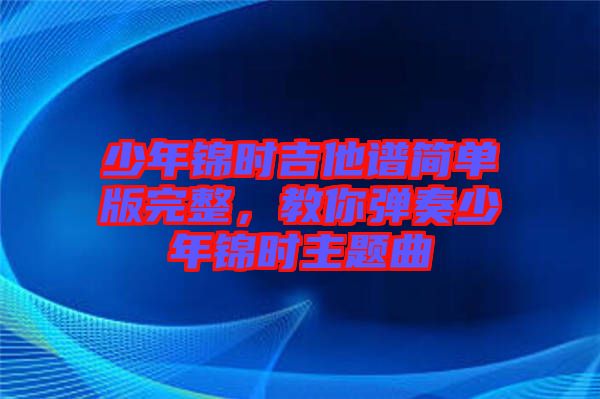 少年錦時(shí)吉他譜簡(jiǎn)單版完整，教你彈奏少年錦時(shí)主題曲