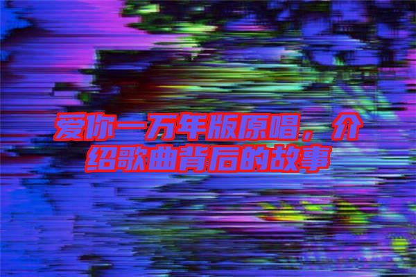 愛你一萬年版原唱，介紹歌曲背后的故事
