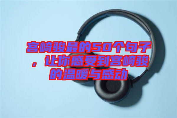 宮崎駿最的50個(gè)句子，讓你感受到宮崎駿的溫暖與感動(dòng)