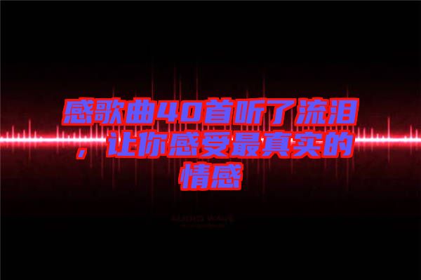 感歌曲40首聽了流淚，讓你感受最真實(shí)的情感