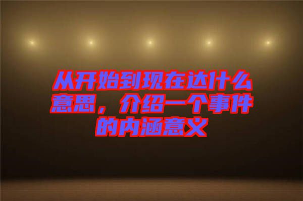 從開始到現(xiàn)在達(dá)什么意思，介紹一個(gè)事件的內(nèi)涵意義