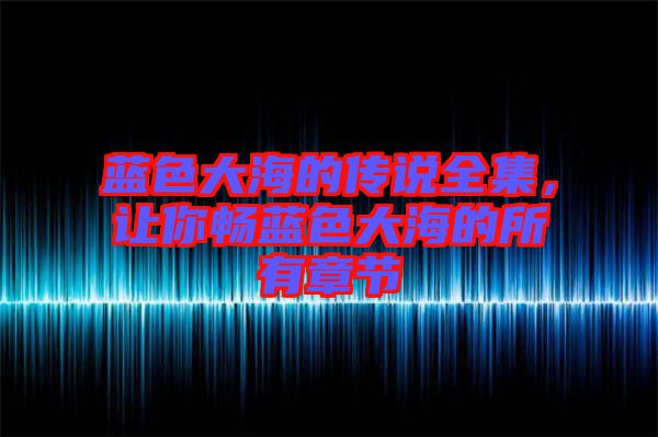 藍(lán)色大海的傳說全集，讓你暢藍(lán)色大海的所有章節(jié)