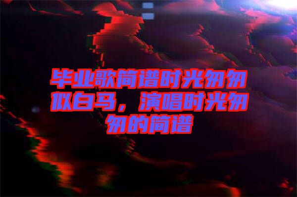 畢業(yè)歌簡譜時光匆匆似白馬，演唱時光匆匆的簡譜