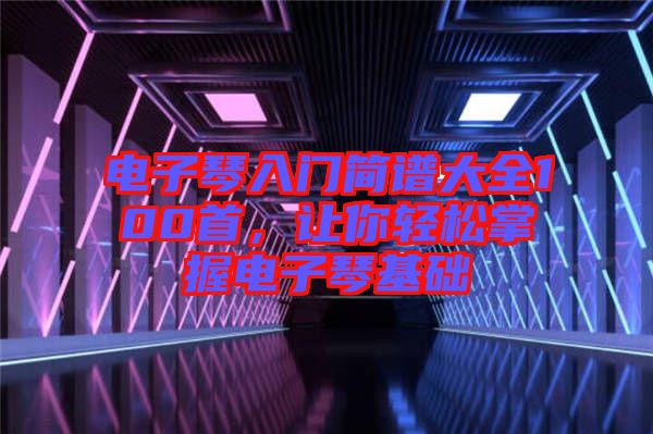 電子琴入門簡譜大全100首，讓你輕松掌握電子琴基礎(chǔ)