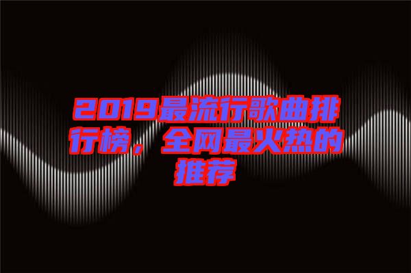 2019最流行歌曲排行榜，全網(wǎng)最火熱的推薦