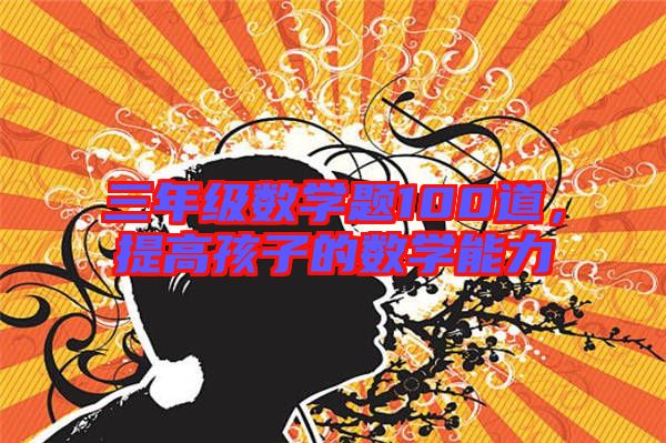三年級(jí)數(shù)學(xué)題100道，提高孩子的數(shù)學(xué)能力