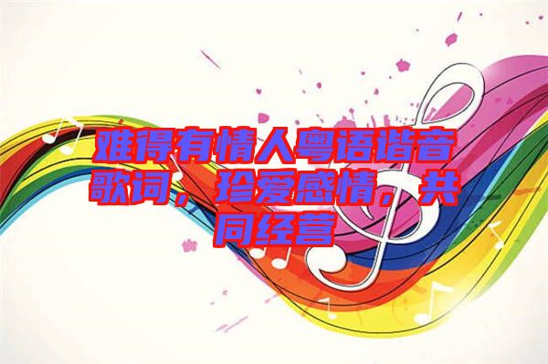 難得有情人粵語諧音歌詞，珍愛感情，共同經營