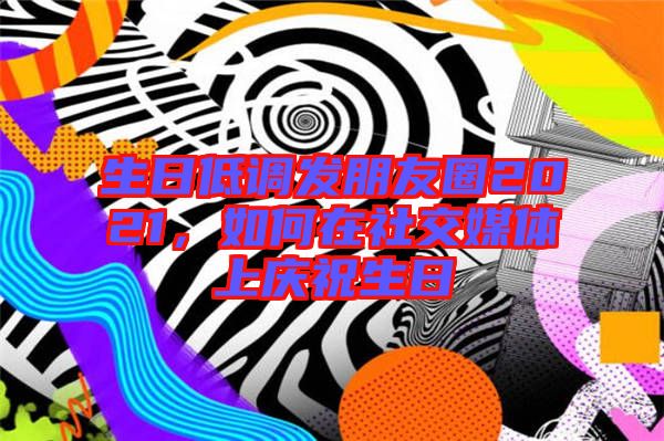 生日低調(diào)發(fā)朋友圈2021，如何在社交媒體上慶祝生日