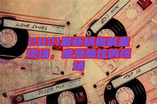2021最新楓楓喊麥現(xiàn)場(chǎng)，感受酷炫的現(xiàn)場(chǎng)