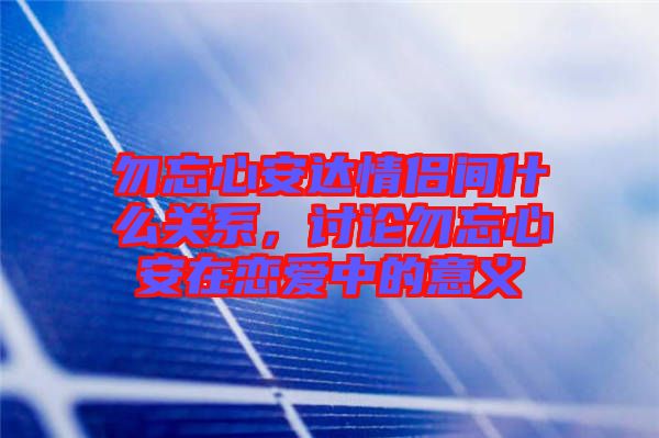 勿忘心安達(dá)情侶間什么關(guān)系，討論勿忘心安在戀愛中的意義