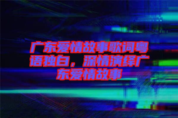 廣東愛情故事歌詞粵語(yǔ)獨(dú)白，深情演繹廣東愛情故事