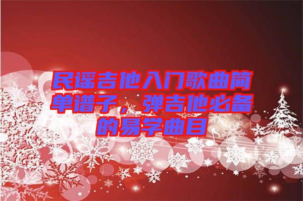 民謠吉他入門歌曲簡(jiǎn)單譜子，彈吉他必備的易學(xué)曲目