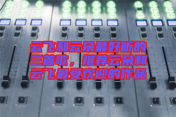 云飛和云朵最好聽的三首歌，推薦云朵和云飛最受歡迎的作品