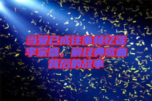 當(dāng)愛已成往事林憶蓮李宗盛，解經(jīng)典歌曲背后的故事