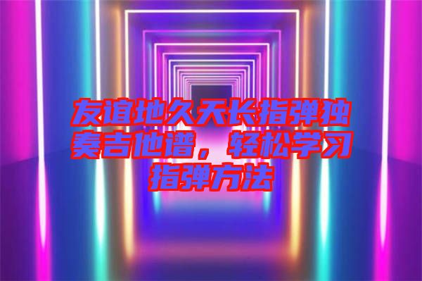 友誼地久天長指彈獨(dú)奏吉他譜，輕松學(xué)習(xí)指彈方法