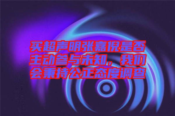 買超聲明張嘉倪是否主動(dòng)參與未知，我們會(huì)秉持公正態(tài)度調(diào)查