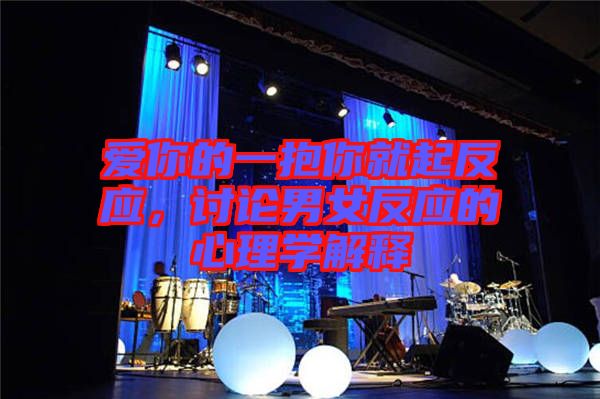 愛(ài)你的一抱你就起反應(yīng)，討論男女反應(yīng)的心理學(xué)解釋