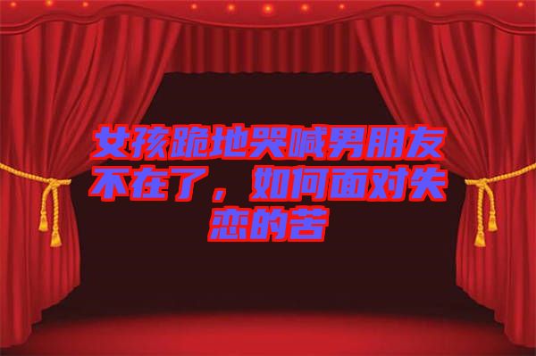 女孩跪地哭喊男朋友不在了，如何面對失戀的苦