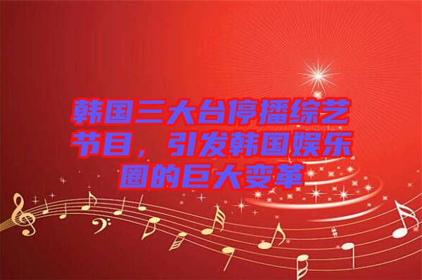 韓國(guó)三大臺(tái)停播綜藝節(jié)目，引發(fā)韓國(guó)娛樂(lè)圈的巨大變革