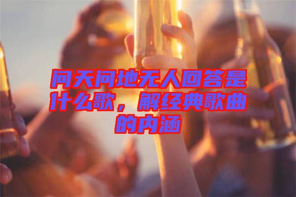 問天問地?zé)o人回答是什么歌，解經(jīng)典歌曲的內(nèi)涵