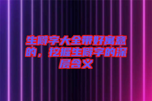 生僻字大全帶好寓意的，挖掘生僻字的深層含義
