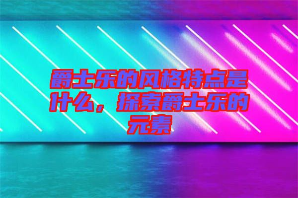 爵士樂(lè)的風(fēng)格特點(diǎn)是什么，探索爵士樂(lè)的元素