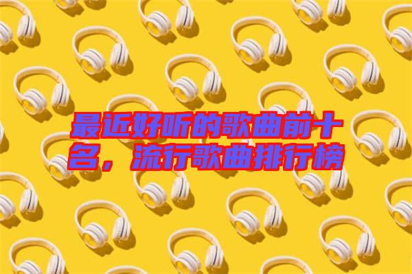 最近好聽的歌曲前十名，流行歌曲排行榜