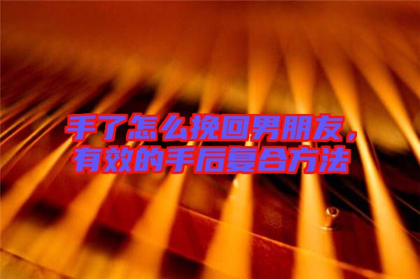 手了怎么挽回男朋友，有效的手后復(fù)合方法