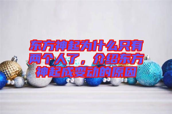 東方神起為什么只有兩個人了，介紹東方神起成變動的原因