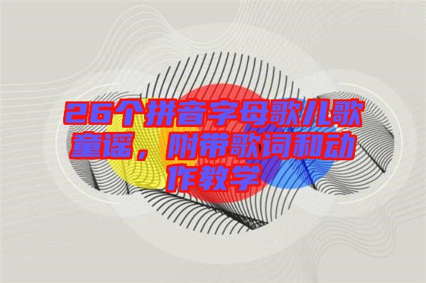 26個拼音字母歌兒歌童謠，附帶歌詞和動作教學(xué)