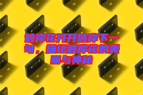 彼岸花開開彼岸下一句，描繪彼岸花的美麗與神秘