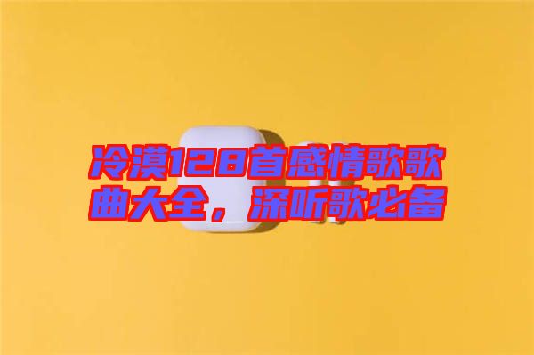 冷漠128首感情歌歌曲大全，深聽歌必備