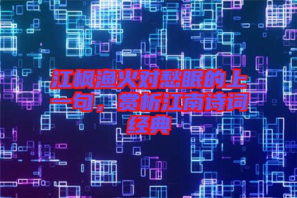 江楓漁火對愁眠的上一句，賞析江南詩詞經(jīng)典
