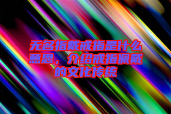 無名指戴戒指是什么意思，介紹戒指佩戴的文化傳統(tǒng)