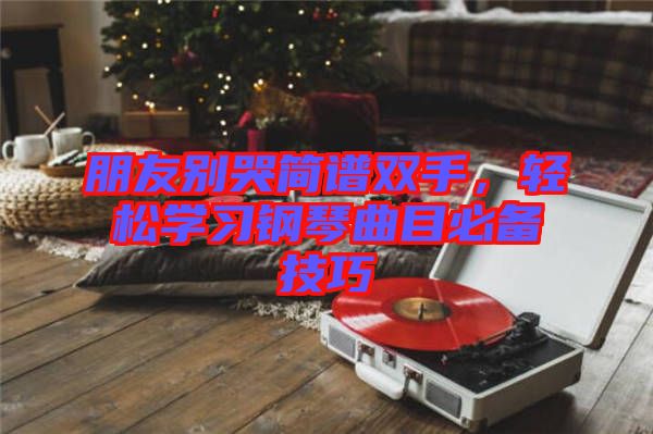 朋友別哭簡譜雙手，輕松學習鋼琴曲目必備技巧
