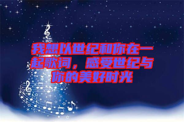 我想以世紀(jì)和你在一起歌詞，感受世紀(jì)與你的美好時光