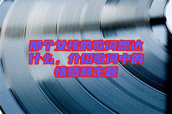 那個(gè)女孩的歌詞想達(dá)什么，介紹歌詞中的情感和主題