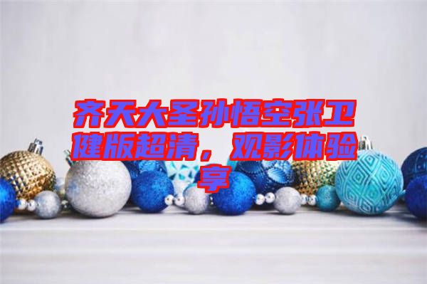 齊天大圣孫悟空張衛(wèi)健版超清，觀影體驗享
