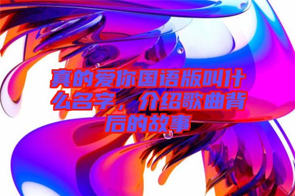 真的愛你國語版叫什么名字，介紹歌曲背后的故事