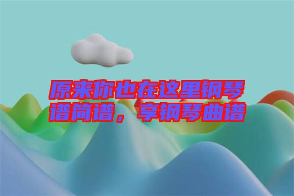 原來你也在這里鋼琴譜簡譜，享鋼琴曲譜