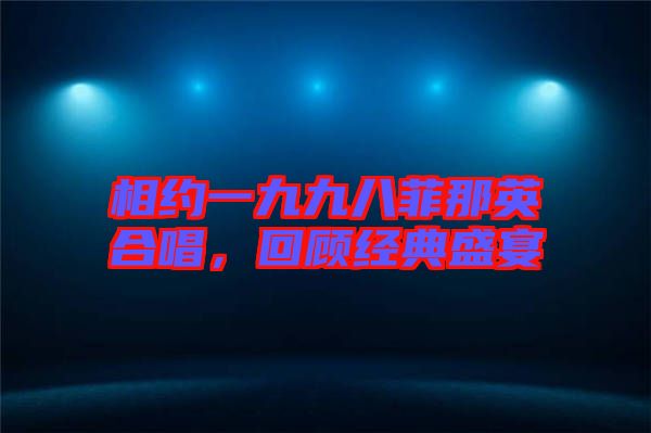 相約一九九八菲那英合唱，回顧經(jīng)典盛宴