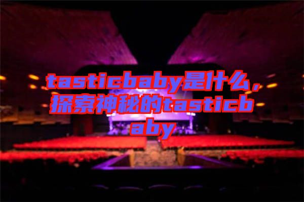 tasticbaby是什么，探索神秘的tasticbaby